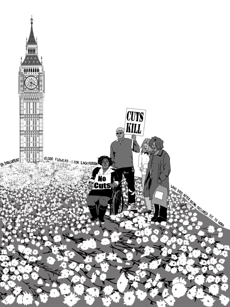 Four people are gathered together on a hill, they are surrounded by white flowers. In the background, and at the top of the hill is a tower, signifying the UK parliament. The people gathered are a bBack woman using a wheelchair holding a paper that says "no cuts", a white man wearing sunglasses holding a placard that says "cuts kill", and two white women both looking down at the flowers. Small handwritten text lines the hill and says: " UK parliament: 10,000 flowers - one for each person who died after being declared fit to work.